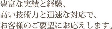 豊富な実績と経験、高い技術力と迅速な対応で、お客様のご要望にお応えします。