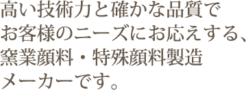 高い技術力と確かな品質でお客様のニーズにお応えする、窯業顔料・特殊顔料製造メーカーです。